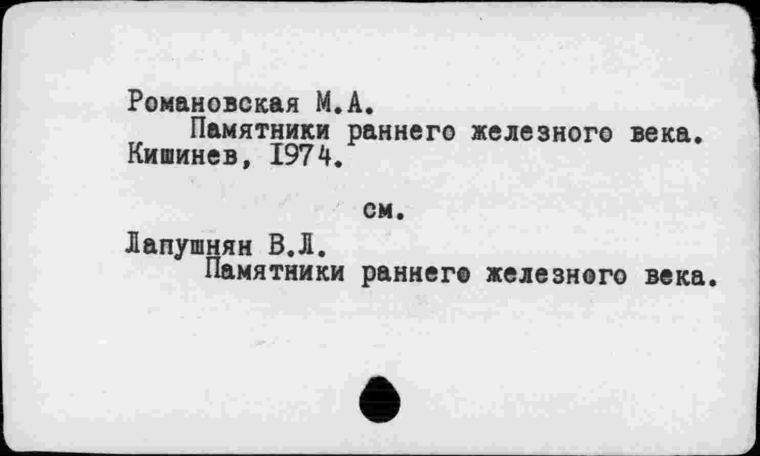 ﻿Романовская М.А.
Памятники раннего железного века.
Кишинев, 1974.
см.
Лапушнян В.Л.
Памятники раннего железного века